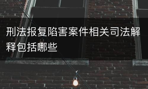 刑法报复陷害案件相关司法解释包括哪些