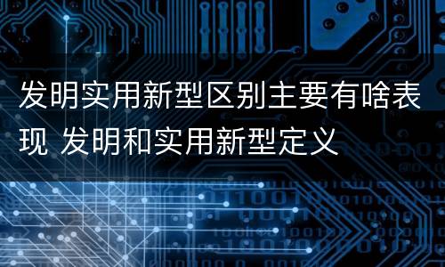 发明实用新型区别主要有啥表现 发明和实用新型定义