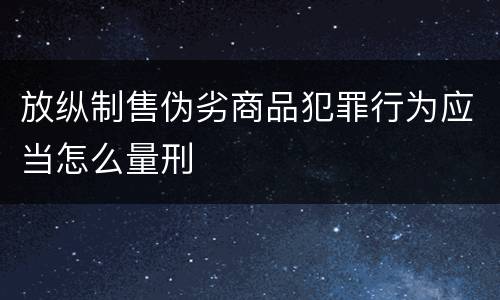 放纵制售伪劣商品犯罪行为应当怎么量刑