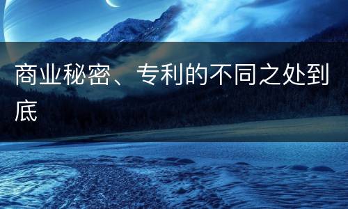 商业秘密、专利的不同之处到底