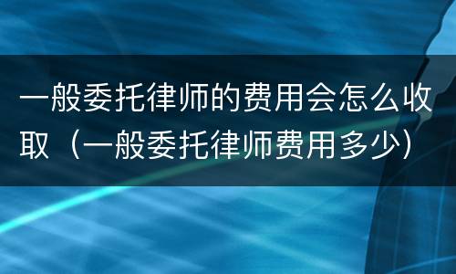 一般委托律师的费用会怎么收取（一般委托律师费用多少）
