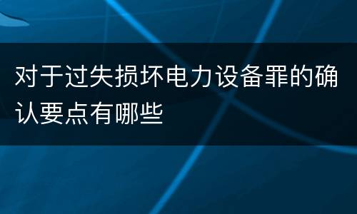 对于过失损坏电力设备罪的确认要点有哪些