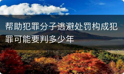 帮助犯罪分子逃避处罚构成犯罪可能要判多少年