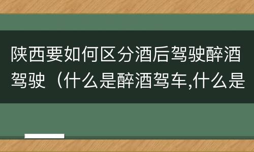 陕西要如何区分酒后驾驶醉酒驾驶（什么是醉酒驾车,什么是酒后驾车）