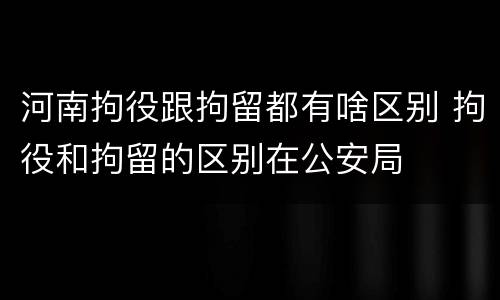 河南拘役跟拘留都有啥区别 拘役和拘留的区别在公安局