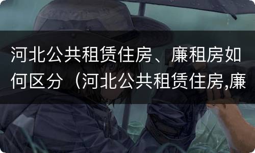河北公共租赁住房、廉租房如何区分（河北公共租赁住房,廉租房如何区分产权）