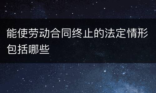能使劳动合同终止的法定情形包括哪些