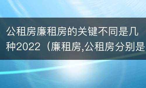 公租房廉租房的关键不同是几种2022（廉租房,公租房分别是什么意思?）