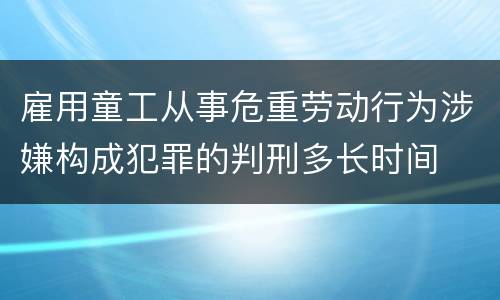 雇用童工从事危重劳动行为涉嫌构成犯罪的判刑多长时间