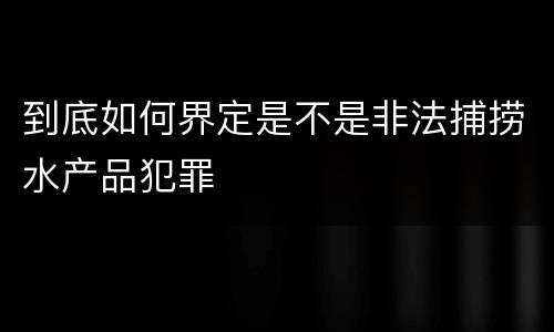 到底如何界定是不是非法捕捞水产品犯罪