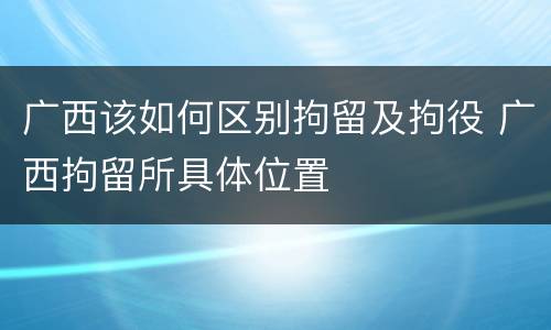 广西该如何区别拘留及拘役 广西拘留所具体位置
