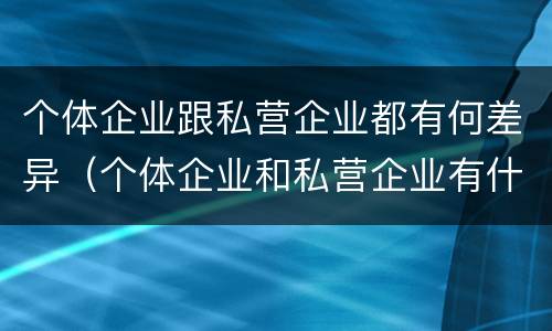 个体企业跟私营企业都有何差异（个体企业和私营企业有什么联系?）