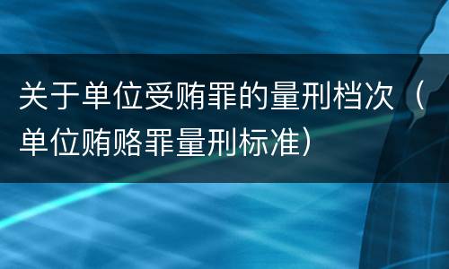 关于单位受贿罪的量刑档次（单位贿赂罪量刑标准）