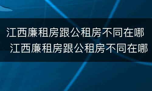 江西廉租房跟公租房不同在哪 江西廉租房跟公租房不同在哪里