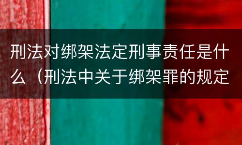刑法对绑架法定刑事责任是什么（刑法中关于绑架罪的规定）