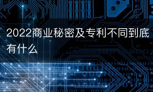 2022商业秘密及专利不同到底有什么