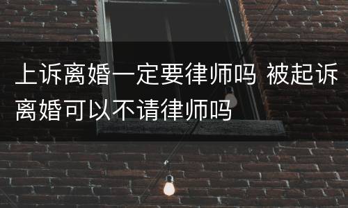 上诉离婚一定要律师吗 被起诉离婚可以不请律师吗