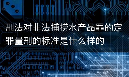 刑法对非法捕捞水产品罪的定罪量刑的标准是什么样的
