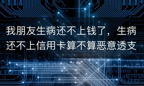 我朋友生病还不上钱了，生病还不上信用卡算不算恶意透支的啊