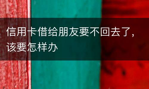信用卡借给朋友要不回去了，该要怎样办