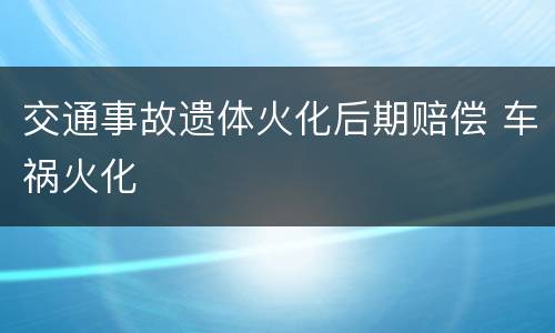 交通事故遗体火化后期赔偿 车祸火化