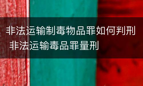 非法运输制毒物品罪如何判刑 非法运输毒品罪量刑