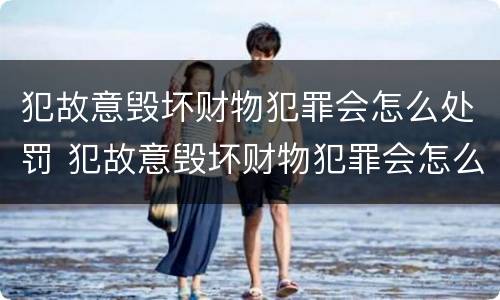 犯故意毁坏财物犯罪会怎么处罚 犯故意毁坏财物犯罪会怎么处罚呢