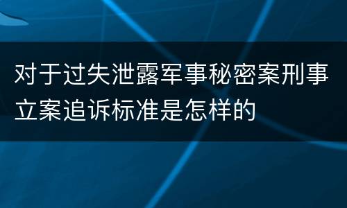 对于过失泄露军事秘密案刑事立案追诉标准是怎样的
