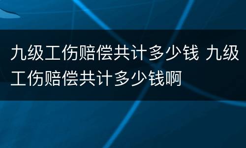 九级工伤赔偿共计多少钱 九级工伤赔偿共计多少钱啊
