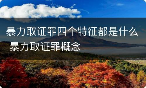 暴力取证罪四个特征都是什么 暴力取证罪概念