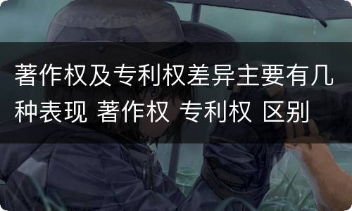 著作权及专利权差异主要有几种表现 著作权 专利权 区别