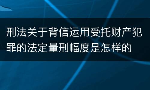 刑法关于背信运用受托财产犯罪的法定量刑幅度是怎样的