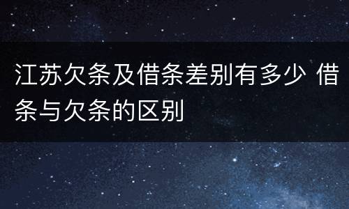 江苏欠条及借条差别有多少 借条与欠条的区别