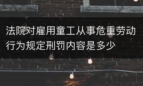 法院对雇用童工从事危重劳动行为规定刑罚内容是多少