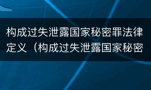 构成过失泄露国家秘密罪法律定义（构成过失泄露国家秘密罪法律定义是什么）