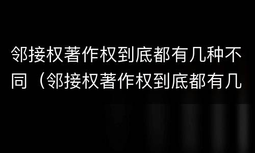 邻接权著作权到底都有几种不同（邻接权著作权到底都有几种不同类型）