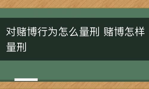 对赌博行为怎么量刑 赌博怎样量刑