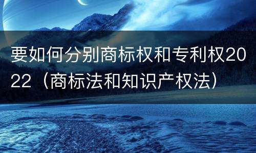 要如何分别商标权和专利权2022（商标法和知识产权法）