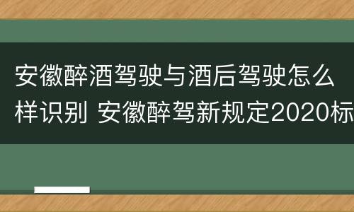 安徽醉酒驾驶与酒后驾驶怎么样识别 安徽醉驾新规定2020标准处罚