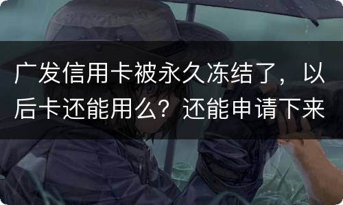 广发信用卡被永久冻结了，以后卡还能用么？还能申请下来别的银行的信用卡么