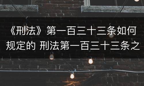 《刑法》第一百三十三条如何规定的 刑法第一百三十三条之二定什么罪