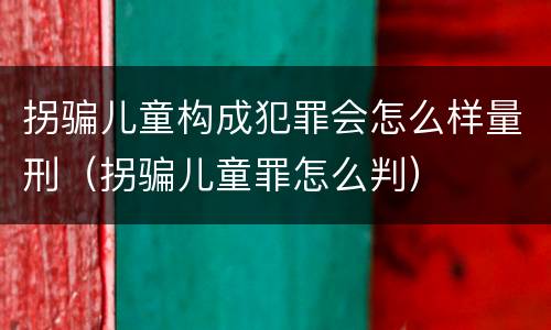 拐骗儿童构成犯罪会怎么样量刑（拐骗儿童罪怎么判）