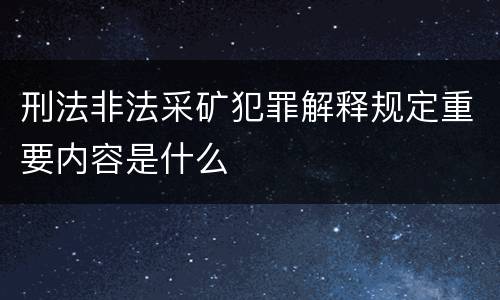 刑法非法采矿犯罪解释规定重要内容是什么