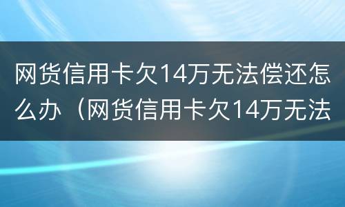 网货信用卡欠14万无法偿还怎么办（网货信用卡欠14万无法偿还怎么办呀）