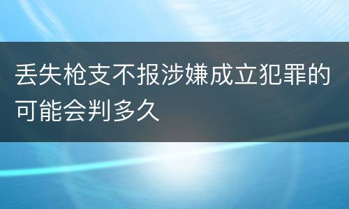 丢失枪支不报涉嫌成立犯罪的可能会判多久