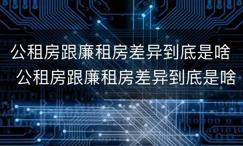 公租房跟廉租房差异到底是啥 公租房跟廉租房差异到底是啥意思