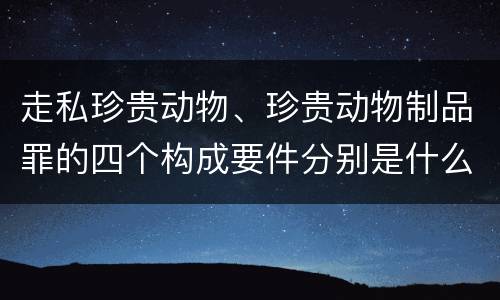 走私珍贵动物、珍贵动物制品罪的四个构成要件分别是什么