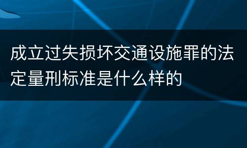 成立过失损坏交通设施罪的法定量刑标准是什么样的