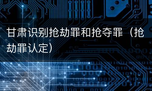 甘肃识别抢劫罪和抢夺罪（抢劫罪认定）