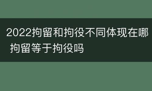 2022拘留和拘役不同体现在哪 拘留等于拘役吗